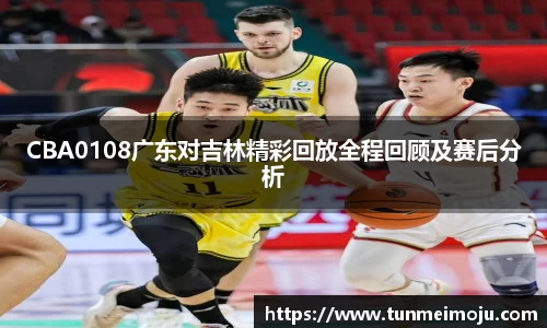 CBA0108广东对吉林精彩回放全程回顾及赛后分析