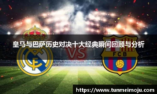 皇马与巴萨历史对决十大经典瞬间回顾与分析