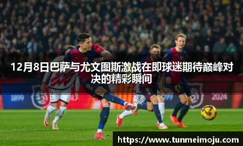 12月8日巴萨与尤文图斯激战在即球迷期待巅峰对决的精彩瞬间