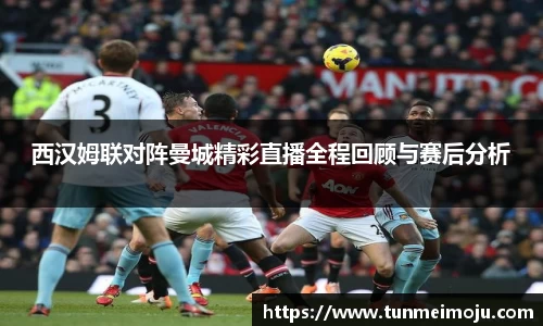 西汉姆联对阵曼城精彩直播全程回顾与赛后分析